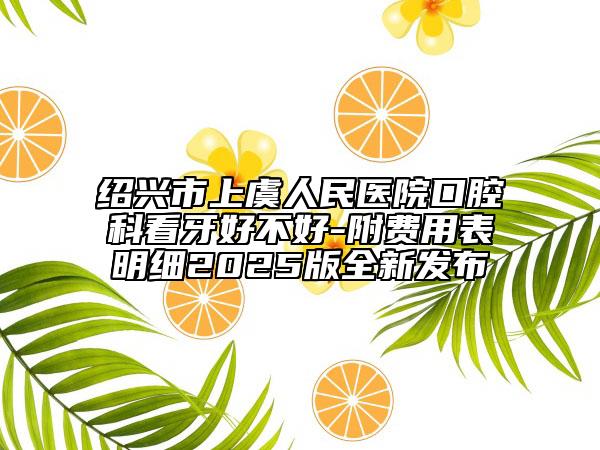 绍兴市上虞人民医院口腔科看牙好不好-附费用表明细2025版全新发布