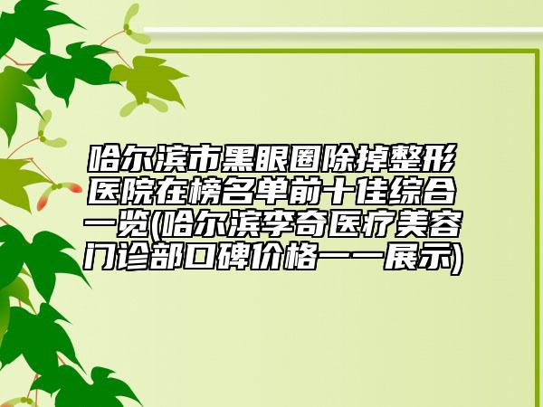哈尔滨市黑眼圈除掉整形医院在榜名单前十佳综合一览(哈尔滨李奇医疗美容门诊部口碑价格一一展示)