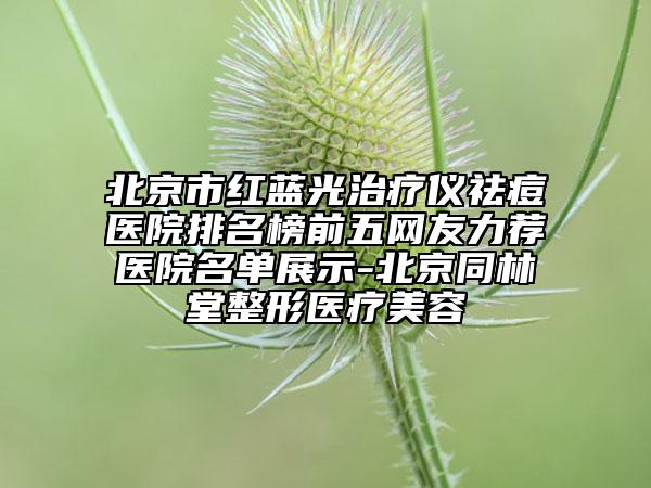 北京市红蓝光治疗仪祛痘医院排名榜前五网友力荐医院名单展示-北京同林堂整形医疗美容