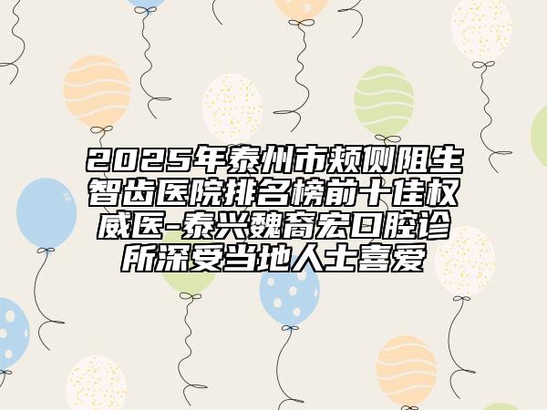 2025年泰州市颊侧阻生智齿医院排名榜前十佳权威医-泰兴魏裔宏口腔诊所深受当地人士喜爱
