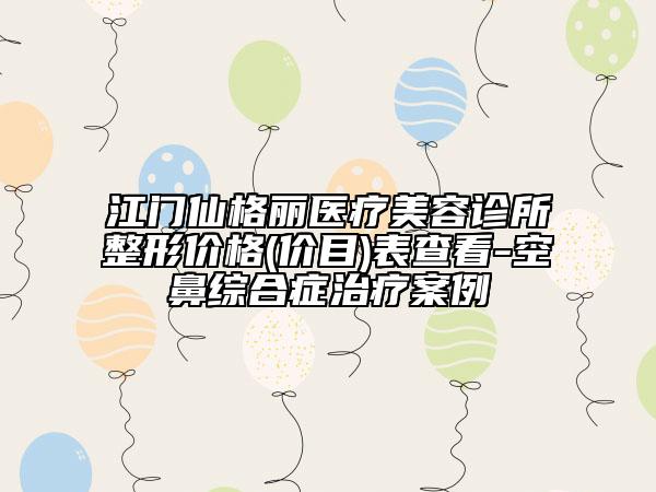江门仙格丽医疗美容诊所整形价格(价目)表查看-空鼻综合症治疗案例