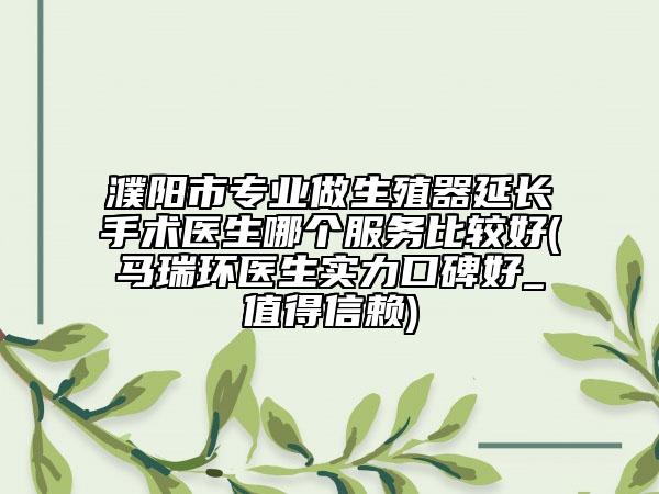 濮阳市专业做生殖器延长手术医生哪个服务比较好(马瑞环医生实力口碑好_值得信赖)
