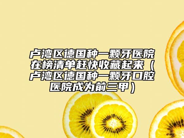卢湾区德国种一颗牙医院在榜清单赶快收藏起来（卢湾区德国种一颗牙口腔医院成为前三甲）