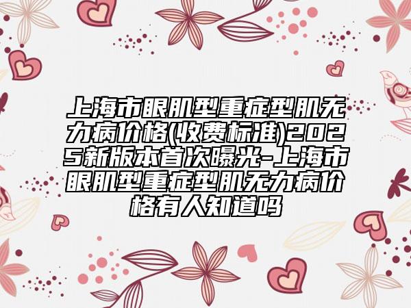 上海市眼肌型重症型肌无力病价格(收费标准)2025新版本首次曝光-上海市眼肌型重症型肌无力病价格有人知道吗