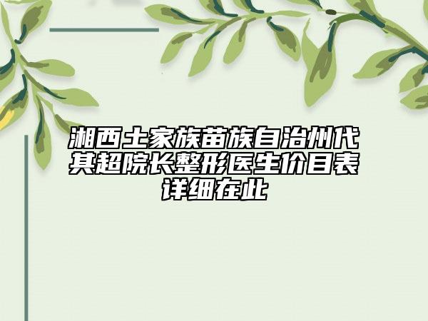 湘西土家族苗族自治州代其超院长整形医生价目表详细在此