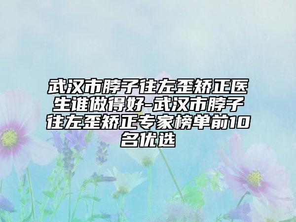武汉市脖子往左歪矫正医生谁做得好-武汉市脖子往左歪矫正专家榜单前10名优选