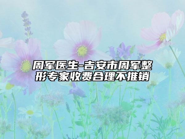 周军医生-吉安市周军整形专家收费合理不推销