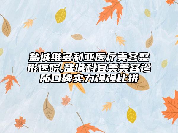 盐城维多利亚医疗美容整形医院,盐城科宜美美容诊所口碑实力强强比拼