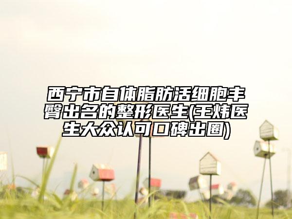 西宁市自体脂肪活细胞丰臀出名的整形医生(王炜医生大众认可口碑出圈)