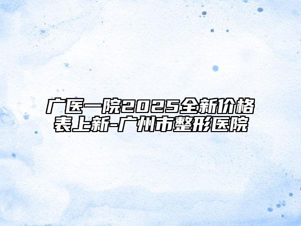 广医一院2025全新价格表上新-广州市整形医院