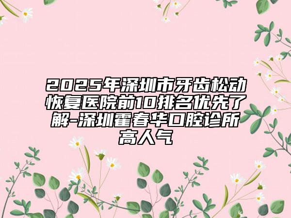 2025年深圳市牙齿松动恢复医院前10排名优先了解-深圳霍春华口腔诊所高人气