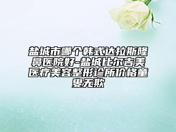 盐城市哪个韩式达拉斯隆鼻医院好-盐城比尔吉美医疗美容整形诊所价格童叟无欺