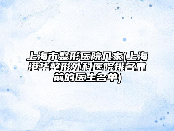 上海市整形医院几家(上海港华整形外科医院排名靠前的医生名单)