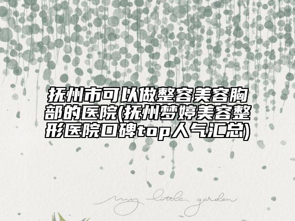 抚州市可以做整容美容胸部的医院(抚州梦婷美容整形医院口碑top人气汇总)