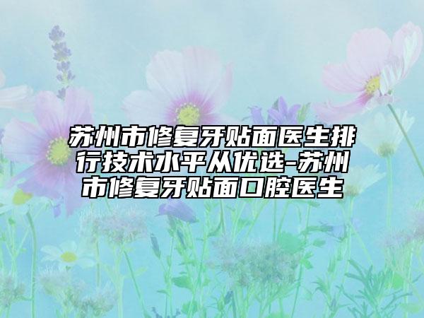 苏州市修复牙贴面医生排行技术水平从优选-苏州市修复牙贴面口腔医生