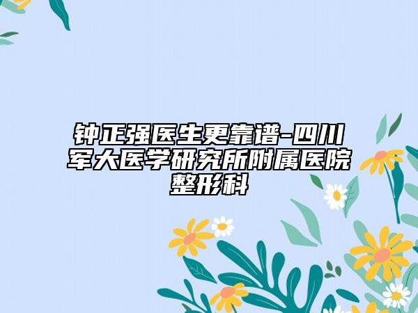 钟正强医生更靠谱-四川军大医学研究所附属医院整形科