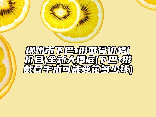 柳州市下巴t形截骨价格(价目)全新大揭底(下巴t形截骨手术可能要花多少钱)