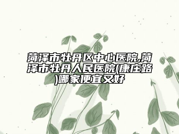 菏泽市牡丹区中心医院,菏泽市牡丹人民医院(康庄路)哪家便宜又好