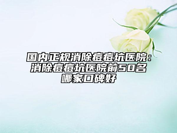 国内正规消除痘痘坑医院：消除痘痘坑医院前50名哪家口碑好