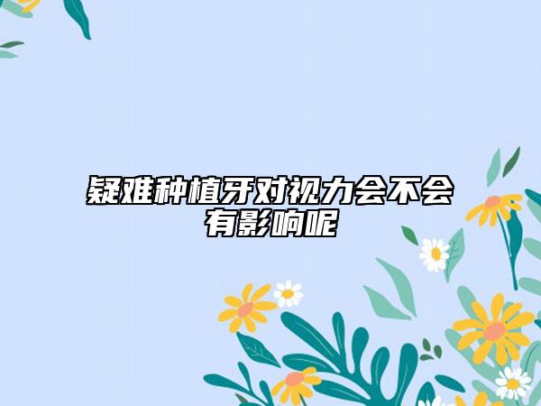 疑难种植牙对视力会不会有影响呢