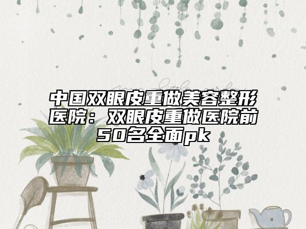 中国双眼皮重做美容整形医院：双眼皮重做医院前50名全面pk
