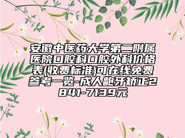 安徽中医药大学第二附属医院口腔科口腔外科价格表(收费标准)可在线免费参考一览-成人龅牙矫正2841-7139元