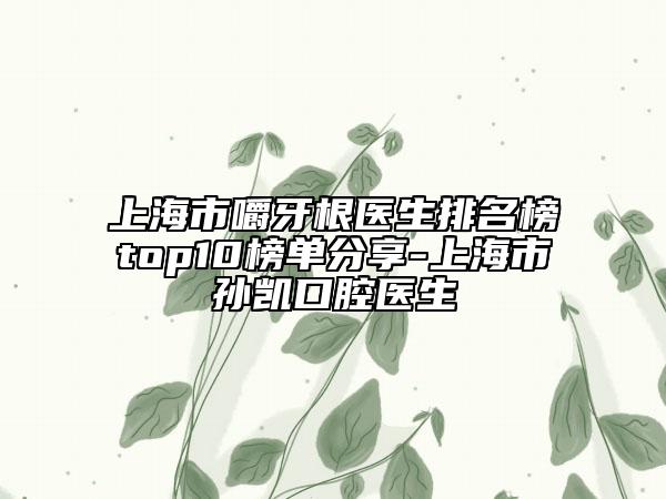 上海市嚼牙根医生排名榜top10榜单分享-上海市孙凯口腔医生