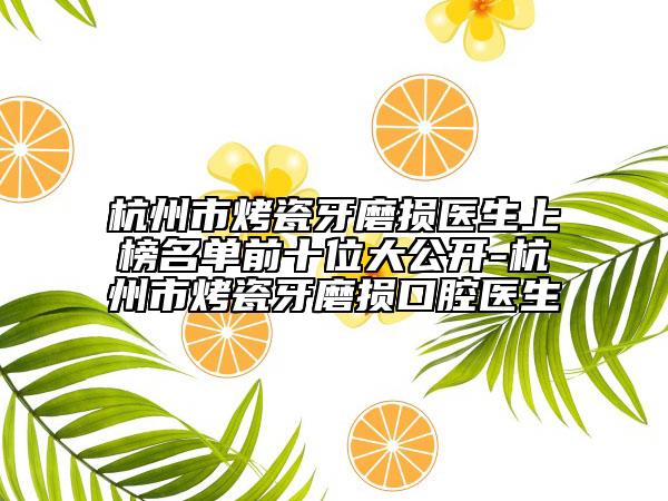 杭州市烤瓷牙磨损医生上榜名单前十位大公开-杭州市烤瓷牙磨损口腔医生
