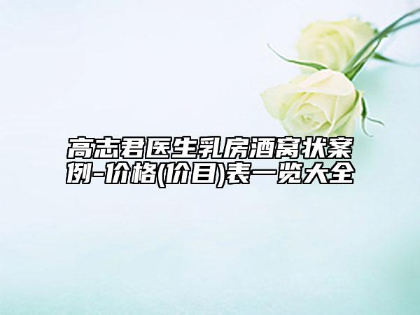 高志君医生乳房酒窝状案例-价格(价目)表一览大全