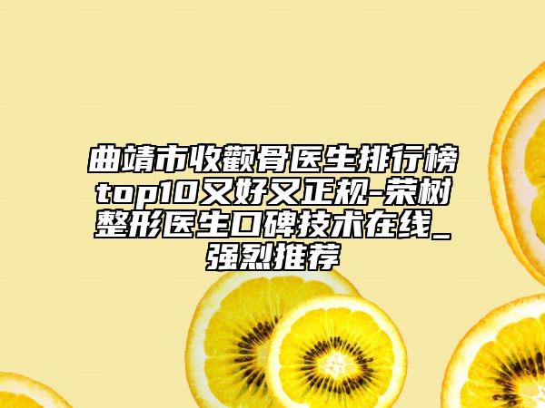 曲靖市收颧骨医生排行榜top10又好又正规-荣树整形医生口碑技术在线_强烈推荐