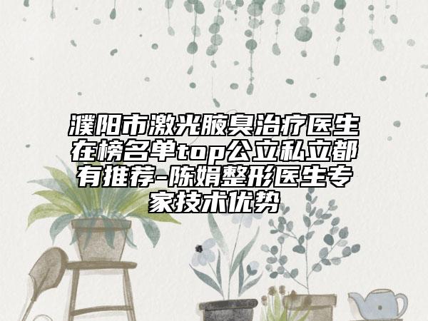 濮阳市激光腋臭治疗医生在榜名单top公立私立都有推荐-陈娟整形医生专家技术优势