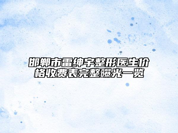 邯郸市雷绅宇整形医生价格收费表完整曝光一览