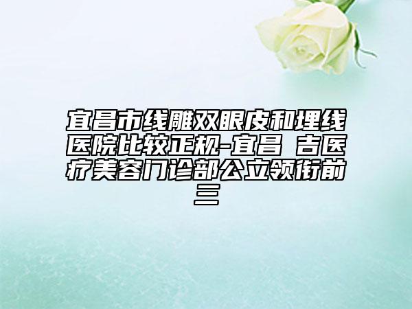 宜昌市线雕双眼皮和埋线医院比较正规-宜昌芃吉医疗美容门诊部公立领衔前三