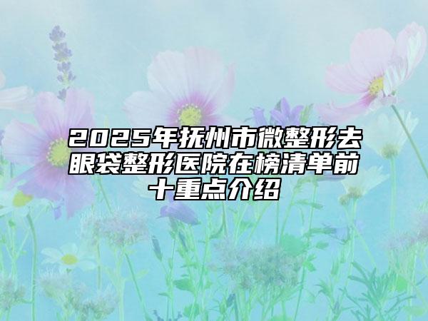 2025年抚州市微整形去眼袋整形医院在榜清单前十重点介绍