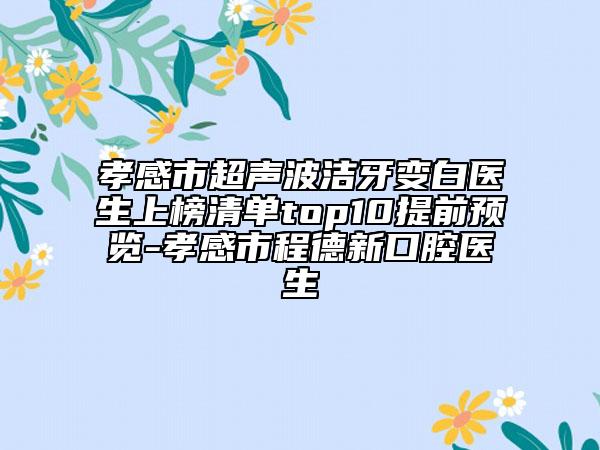 孝感市超声波洁牙变白医生上榜清单top10提前预览-孝感市程德新口腔医生