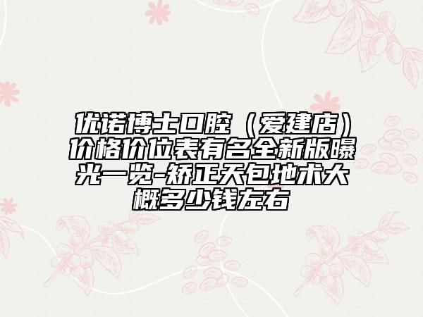 优诺博士口腔（爱建店）价格价位表有名全新版曝光一览-矫正天包地术大概多少钱左右