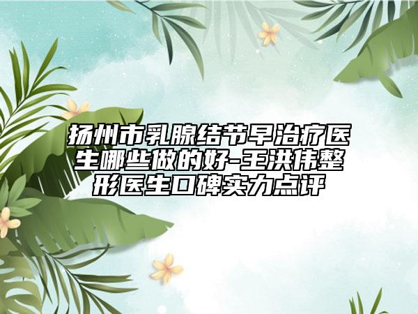 扬州市乳腺结节早治疗医生哪些做的好-王洪伟整形医生口碑实力点评