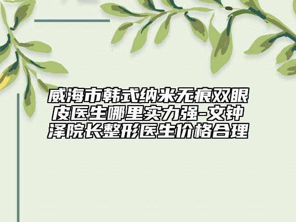 威海市韩式纳米无痕双眼皮医生哪里实力强-文钟泽院长整形医生价格合理