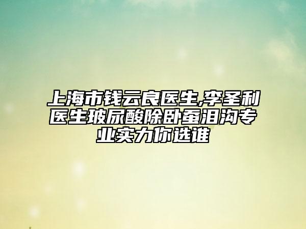 上海市钱云良医生,李圣利医生玻尿酸除卧蚕泪沟专业实力你选谁