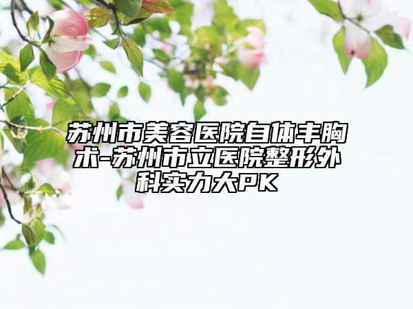 苏州市美容医院自体丰胸术-苏州市立医院整形外科实力大PK
