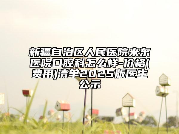 新疆自治区人民医院米东医院口腔科怎么样-价格(费用)清单2025版医生公示