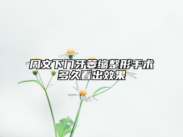 周文下门牙萎缩整形手术多久看出效果