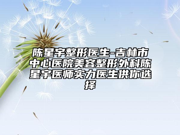 陈星宇整形医生-吉林市中心医院美容整形外科陈星宇医师实力医生供你选择