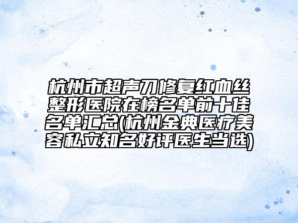 杭州市超声刀修复红血丝整形医院在榜名单前十佳名单汇总(杭州金典医疗美容私立知名好评医生当选)