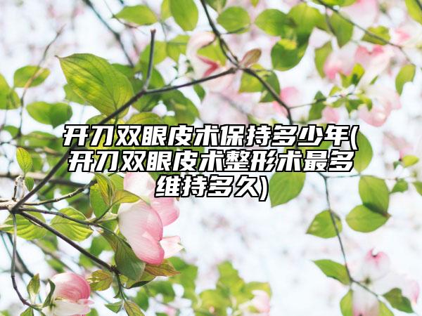 开刀双眼皮术保持多少年(开刀双眼皮术整形术最多维持多久)