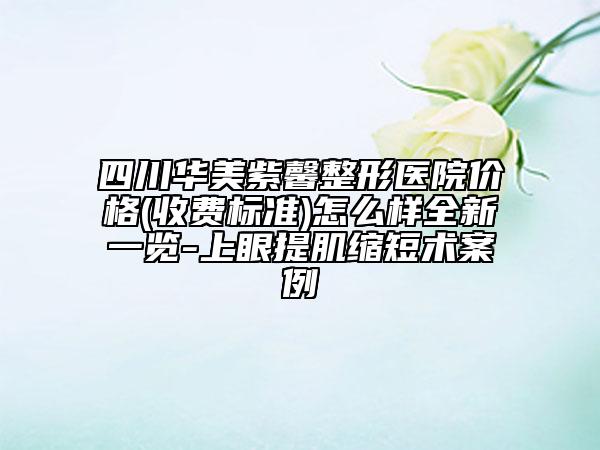 四川华美紫馨整形医院价格(收费标准)怎么样全新一览-上眼提肌缩短术案例