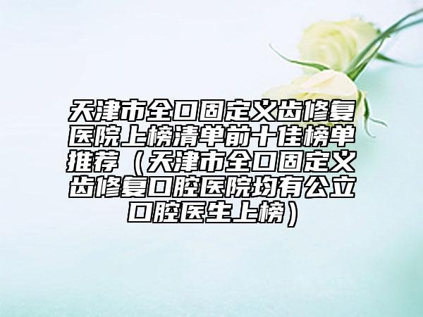 天津市全口固定义齿修复医院上榜清单前十佳榜单推荐（天津市全口固定义齿修复口腔医院均有公立口腔医生上榜）