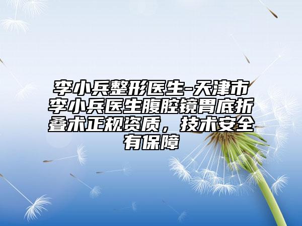 李小兵整形医生-天津市李小兵医生腹腔镜胃底折叠术正规资质，技术安全有保障