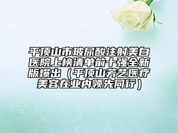 平顶山市玻尿酸注射美白医院上榜清单前十强全新版爆出（平顶山芳艺医疗美容在业内领先同行）