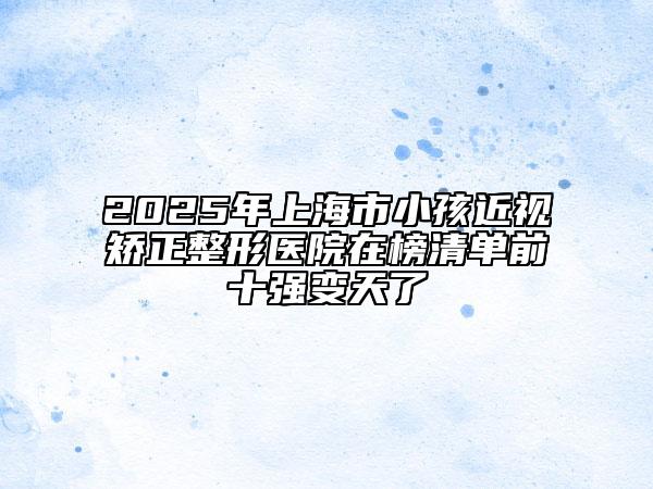 2025年上海市小孩近视矫正整形医院在榜清单前十强变天了
